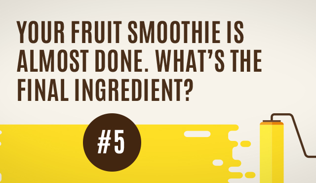 Your Fruit Smoothie is Almost Done. What's the Final Ingredient?